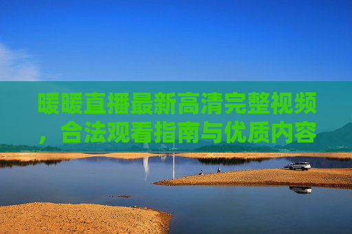 暖暖直播最新高清完整视频，合法观看指南与优质内容全解析