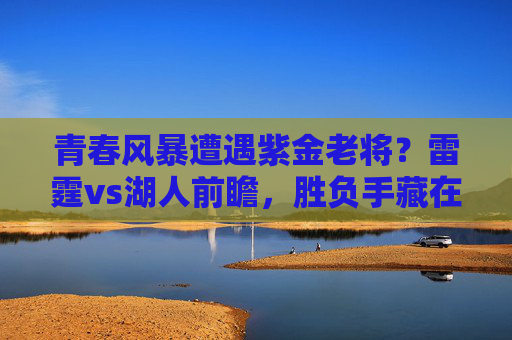 青春风暴遭遇紫金老将？雷霆vs湖人前瞻，胜负手藏在三大细节里