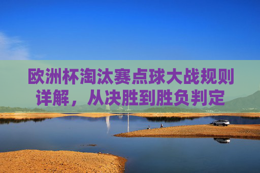 欧洲杯淘汰赛点球大战规则详解，从决胜到胜负判定