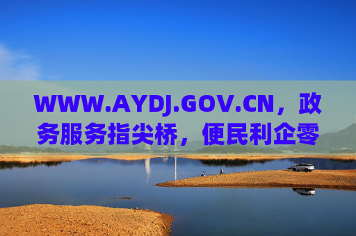 WWW.AYDJ.GOV.CN，政务服务指尖桥，便民利企零距离