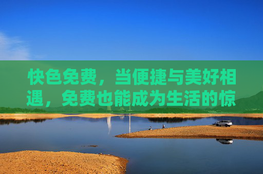 快色免费，当便捷与美好相遇，免费也能成为生活的惊喜