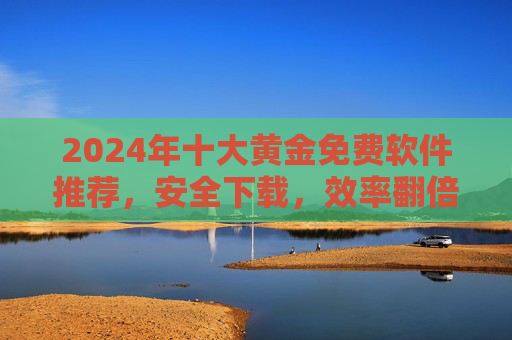 2024年十大黄金免费软件推荐，安全下载，效率翻倍！