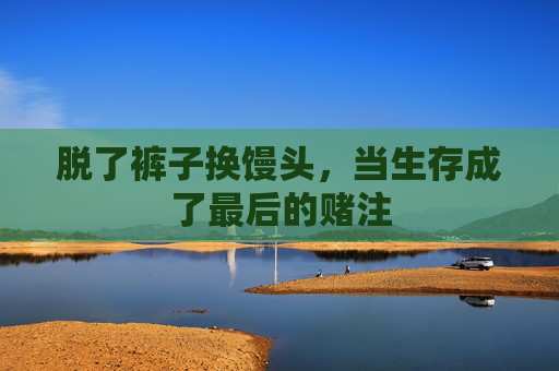 脱了裤子换馒头,当生存成了最后的赌注 脱了裤子换馒头,当生存成了最后的赌注