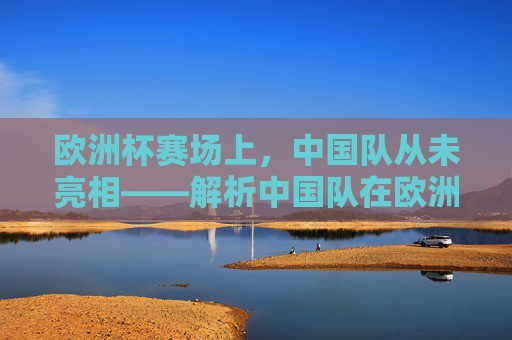 欧洲杯赛场上，中国队从未亮相——解析中国队在欧洲杯赢了多少场的疑问