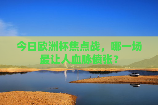 今日欧洲杯焦点战，哪一场最让人血脉偾张？