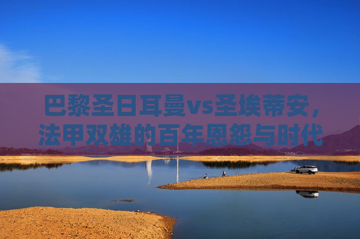 巴黎圣日耳曼vs圣埃蒂安，法甲双雄的百年恩怨与时代交响