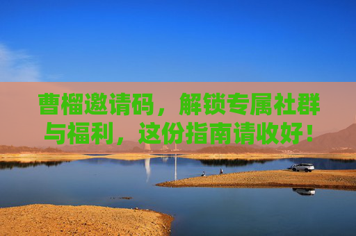 曹榴邀请码，解锁专属社群与福利，这份指南请收好！
