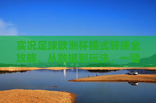 实况足球欧洲杯模式转换全攻略,从数据到玩法,一键开启欧洲杯激情 实况足球欧洲杯模式转换全攻略,从数据到玩法,一键开启欧洲杯激情