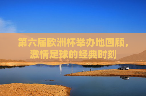第六届欧洲杯举办地回顾，激情足球的经典时刻
