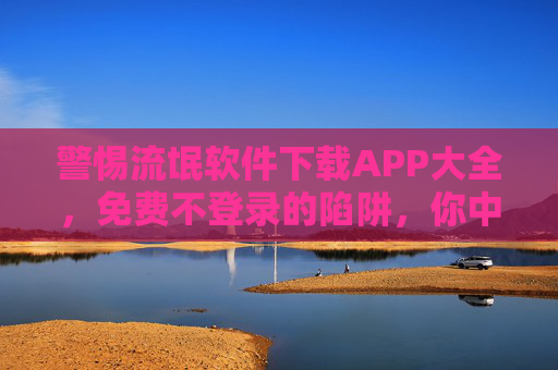 警惕流氓软件下载APP大全,免费不登录的陷阱,你中招了吗? 警惕流氓软件下载APP大全,免费不登录的陷阱,你中招了吗?