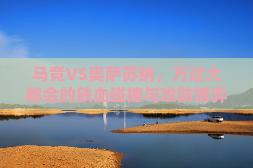 马竞VS奥萨苏纳，万达大都会的铁血碰撞与攻防博弈