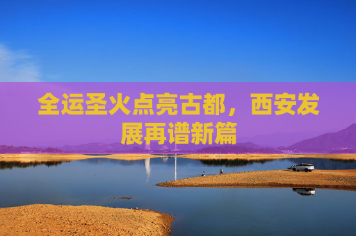 全运圣火点亮古都，西安发展再谱新篇