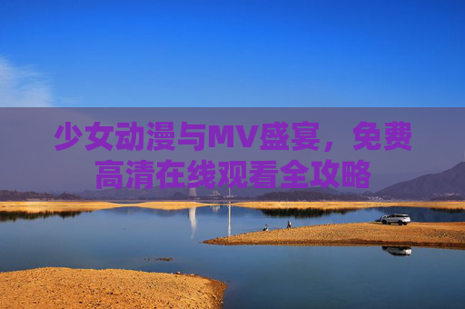少女动漫与MV盛宴，免费高清在线观看全攻略