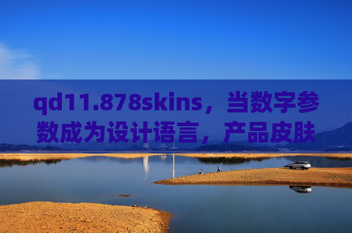 qd11.878skins,当数字参数成为设计语言,产品皮肤的精密美学革命 qd11.878skins,当数字参数成为设计语言,产品皮肤的精密美学革命