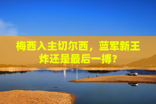 梅西入主切尔西,蓝军新王炸还是最后一搏? 梅西入主切尔西,蓝军新王炸还是最后一搏?