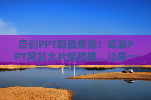 告别PPT颜值焦虑！成品PPT网站大片级模板，让每一页都自带高光