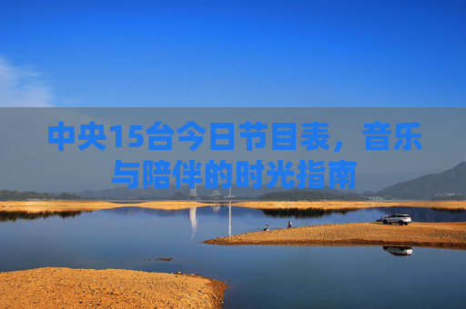 中央15台今日节目表，音乐与陪伴的时光指南