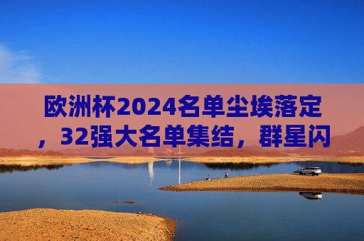 欧洲杯2024名单尘埃落定,32强大名单集结,群星闪耀出征日 欧洲杯2024名单尘埃落定,32强大名单集结,群星闪耀出征日