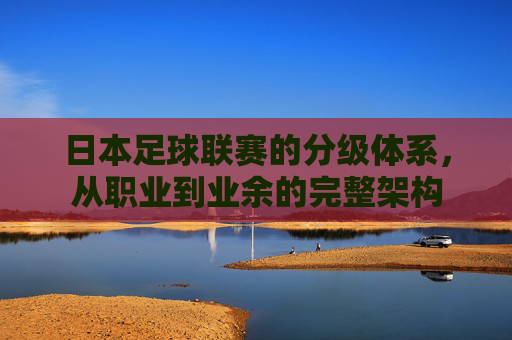 日本足球联赛的分级体系，从职业到业余的完整架构