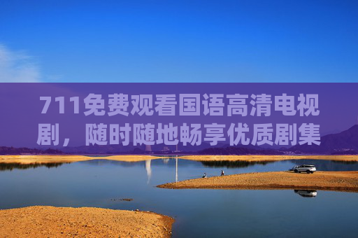 711免费观看国语高清电视剧，随时随地畅享优质剧集，追剧党福音来袭！