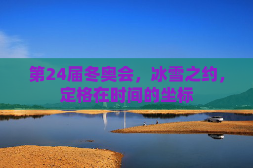 第24届冬奥会，冰雪之约，定格在时间的坐标