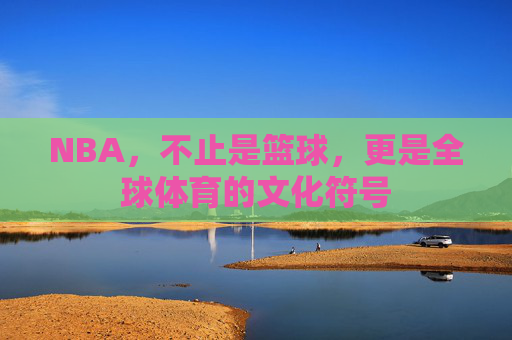 NBA，不止是篮球，更是全球体育的文化符号