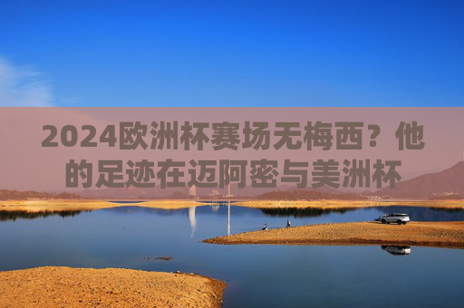 2024欧洲杯赛场无梅西？他的足迹在迈阿密与美洲杯