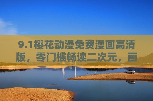 9.1樱花动漫免费漫画高清版，零门槛畅读二次元，画质与诚意并存