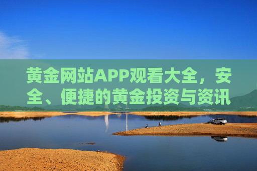 黄金网站APP观看大全，安全、便捷的黄金投资与资讯平台推荐