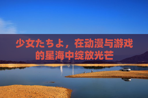 少女たちよ，在动漫与游戏的星海中绽放光芒