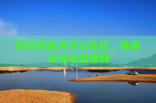 婷婷的四月开心色房，当春光住进直播间