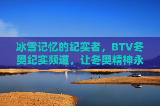 冰雪记忆的纪实者，BTV冬奥纪实频道，让冬奥精神永不落幕