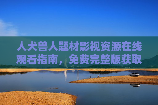 人犬兽人题材影视资源在线观看指南,免费完整版获取与注意事项 人犬兽人题材影视资源在线观看指南,免费完整版获取与注意事项