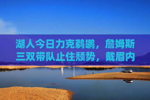 湖人今日力克鹈鹕，詹姆斯三双带队止住颓势，戴眉内线统治力尽显