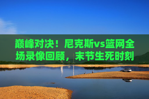 巅峰对决!尼克斯vs篮网全场录像回顾,末节生死时刻,兰德尔20+10力助主队险胜 巅峰对决!尼克斯vs篮网全场录像回顾,末节生死时刻,兰德尔20+10力助主队险胜