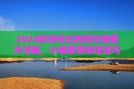 2024欧洲杯出线规则表图片详解,小组赛晋级逻辑与同分排名全攻略 2024欧洲杯出线规则表图片详解,小组赛晋级逻辑与同分排名全攻略