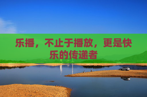 乐播，不止于播放，更是快乐的传递者