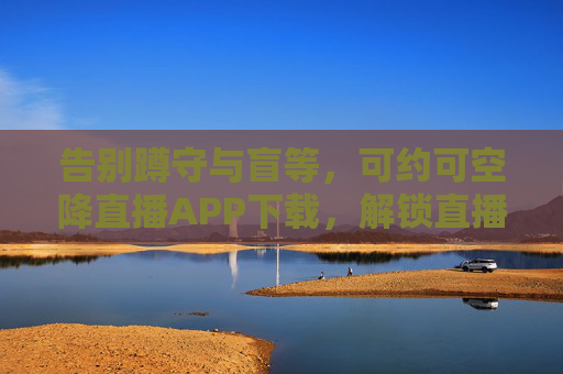 告别蹲守与盲等，可约可空降直播APP下载，解锁直播新体验
