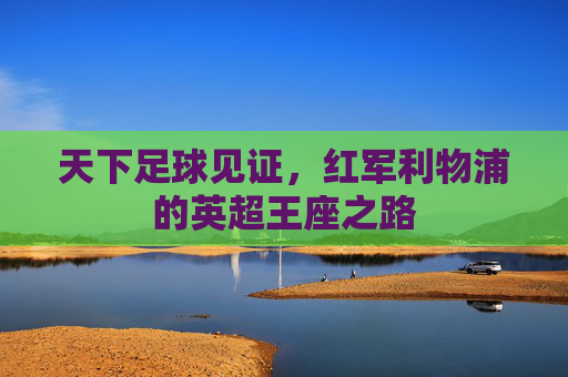 天下足球见证，红军利物浦的英超王座之路