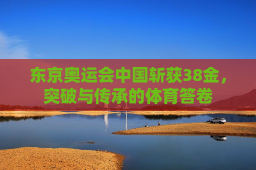 东京奥运会中国斩获38金，突破与传承的体育答卷