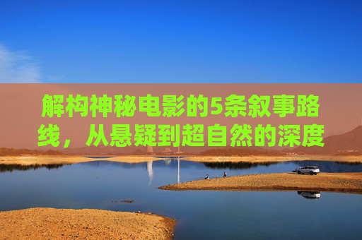 解构神秘电影的5条叙事路线，从悬疑到超自然的深度探索