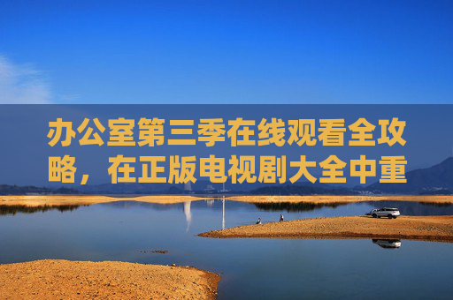 办公室第三季在线观看全攻略,在正版电视剧大全中重温经典职场喜剧的快乐 办公室第三季在线观看全攻略,在正版电视剧大全中重温经典职场喜剧的快乐