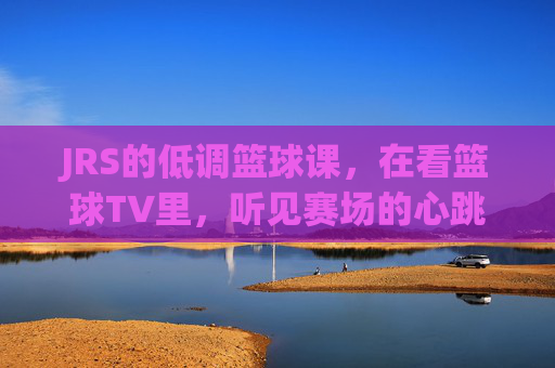 JRS的低调篮球课,在看篮球TV里,听见赛场的心跳 JRS的低调篮球课,在看篮球TV里,听见赛场的心跳