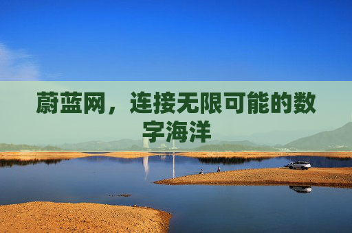 蔚蓝网,连接无限可能的数字海洋 蔚蓝网,连接无限可能的数字海洋