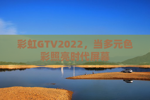 彩虹GTV2022,当多元色彩照亮时代屏幕 彩虹GTV2022,当多元色彩照亮时代屏幕