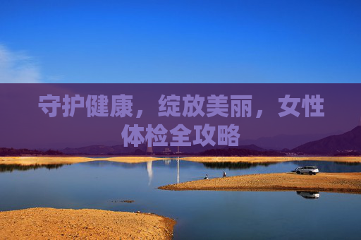 守护健康,绽放美丽,女性体检全攻略 守护健康,绽放美丽,女性体检全攻略