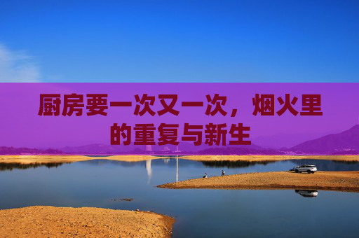 厨房要一次又一次，烟火里的重复与新生