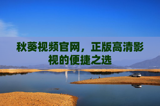 秋葵视频官网,正版高清影视的便捷之选 秋葵视频官网,正版高清影视的便捷之选