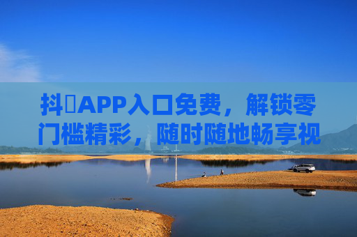 抖抈APP入口免费,解锁零门槛精彩,随时随地畅享视界盛宴 抖抈APP入口免费,解锁零门槛精彩,随时随地畅享视界盛宴