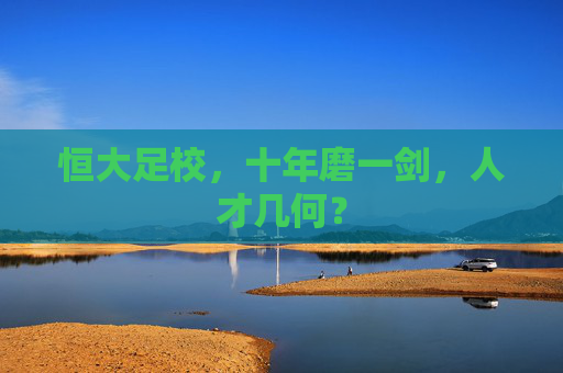 恒大足校，十年磨一剑，人才几何？